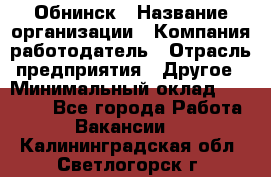 Обнинск › Название организации ­ Компания-работодатель › Отрасль предприятия ­ Другое › Минимальный оклад ­ 30 000 - Все города Работа » Вакансии   . Калининградская обл.,Светлогорск г.